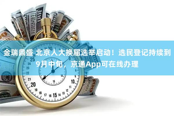 金瑞鼎盛 北京人大换届选举启动！选民登记持续到9月中旬，京通App可在线办理