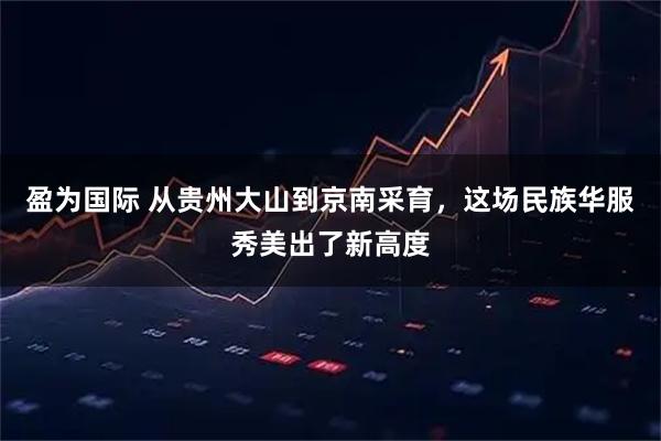 盈为国际 从贵州大山到京南采育，这场民族华服秀美出了新高度