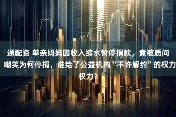 通配资 单亲妈妈因收入缩水暂停捐款，竟被质问、嘲笑为何停捐，谁给了公益机构“不许解约”的权力？