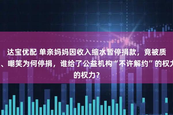 达宝优配 单亲妈妈因收入缩水暂停捐款，竟被质问、嘲笑为何停捐，谁给了公益机构“不许解约”的权力？