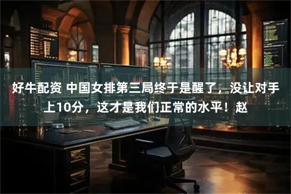 好牛配资 中国女排第三局终于是醒了，没让对手上10分，这才是我们正常的水平！赵
