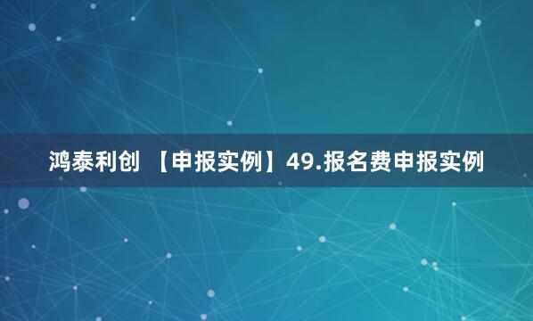 鸿泰利创 【申报实例】49.报名费申报实例