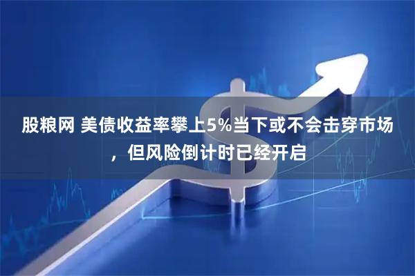 股粮网 美债收益率攀上5%当下或不会击穿市场，但风险倒计时已经开启