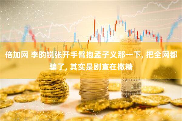倍加网 李昀锐张开手臂抱孟子义那一下, 把全网都骗了, 其实是剧宣在撒糖
