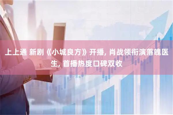上上通 新剧《小城良方》开播, 肖战领衔演落魄医生, 首播热度口碑双收