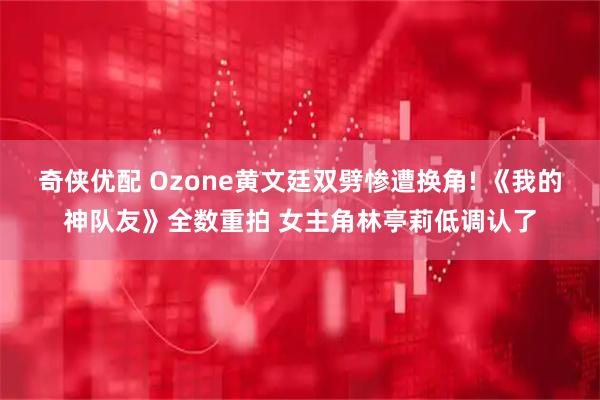 奇侠优配 Ozone黄文廷双劈惨遭换角! 《我的神队友》全数重拍 女主角林亭莉低调认了