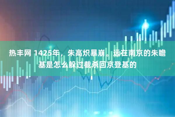 热丰网 1425年，朱高炽暴崩。远在南京的朱瞻基是怎么躲过截杀回京登基的