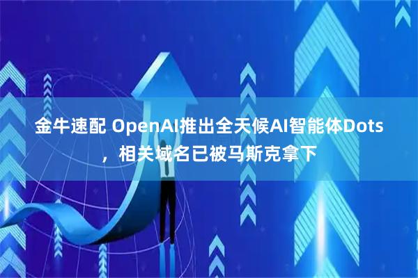 金牛速配 OpenAI推出全天候AI智能体Dots，相关域名已被马斯克拿下