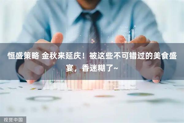 恒盛策略 金秋来延庆！被这些不可错过的美食盛宴，香迷糊了~