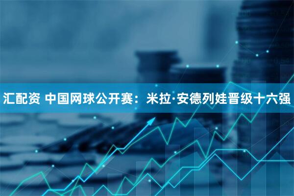 汇配资 中国网球公开赛：米拉·安德列娃晋级十六强