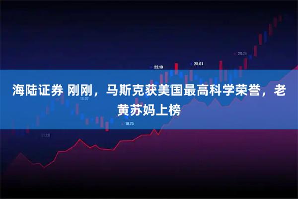 海陆证券 刚刚，马斯克获美国最高科学荣誉，老黄苏妈上榜