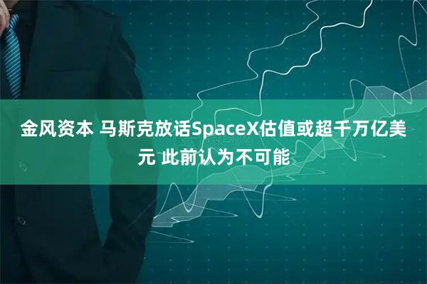 金风资本 马斯克放话SpaceX估值或超千万亿美元 此前认为不可能