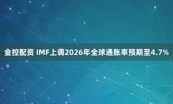 金控配资 IMF上调2026年全球通胀率预期至4.7%