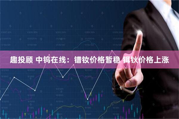 趣投顾 中钨在线：镨钕价格暂稳 铒钬价格上涨