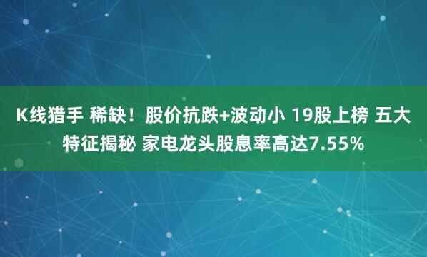 K线猎手 稀缺！股价抗跌+波动小 19股上榜 五大特征揭秘 家电龙头股息率高达7.55%