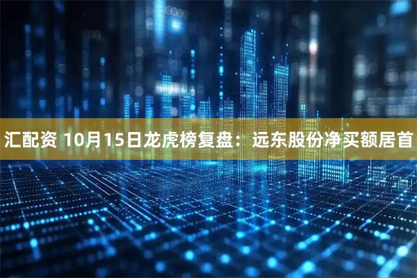 汇配资 10月15日龙虎榜复盘：远东股份净买额居首