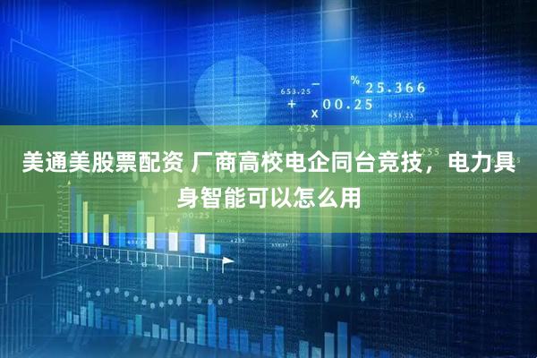 美通美股票配资 厂商高校电企同台竞技，电力具身智能可以怎么用
