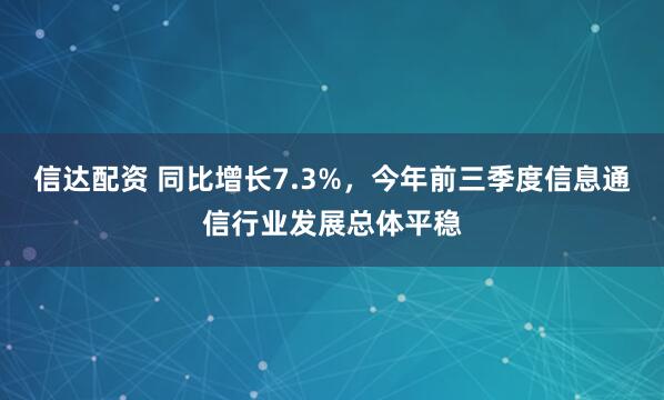 信达配资 同比增长7.3%，今年前三季度信息通信行业发展总体平稳