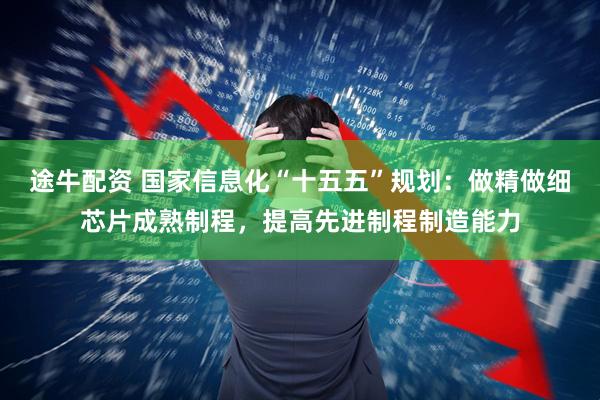 途牛配资 国家信息化“十五五”规划：做精做细芯片成熟制程，提高先进制程制造能力