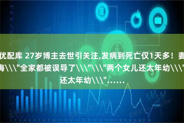 优配库 27岁博主去世引关注,发病到死亡仅1天多！妻子痛悔\