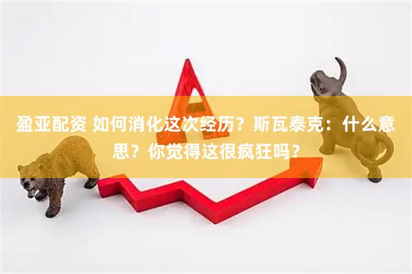 盈亚配资 如何消化这次经历？斯瓦泰克：什么意思？你觉得这很疯狂吗？