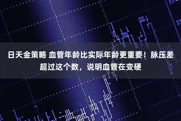 日天金策略 血管年龄比实际年龄更重要！脉压差超过这个数，说明血管在变硬