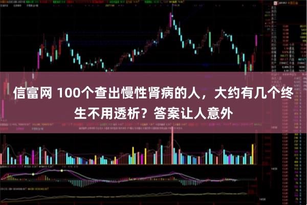 信富网 100个查出慢性肾病的人，大约有几个终生不用透析？答案让人意外