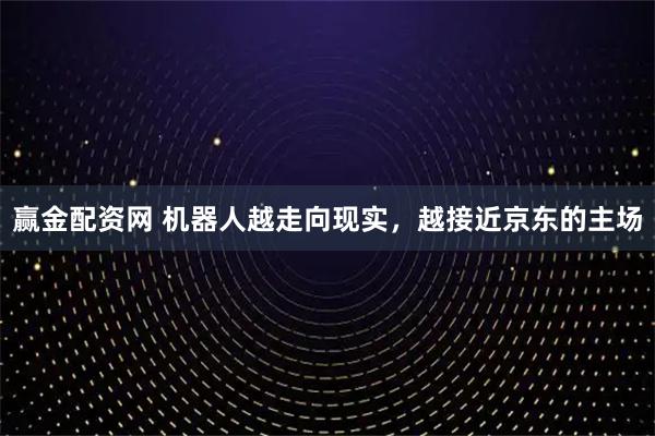 赢金配资网 机器人越走向现实，越接近京东的主场