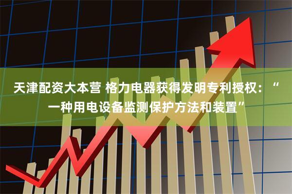 天津配资大本营 格力电器获得发明专利授权:“一种用电设备监测保护方法和装置”