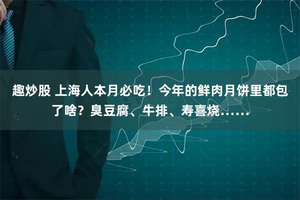 趣炒股 上海人本月必吃！今年的鲜肉月饼里都包了啥？臭豆腐、牛排、寿喜烧……