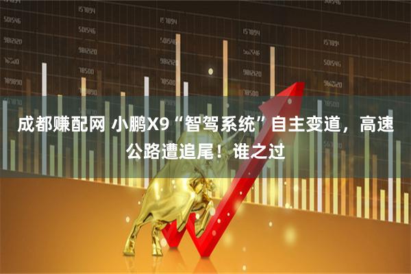 成都赚配网 小鹏X9“智驾系统”自主变道，高速公路遭追尾！谁之过