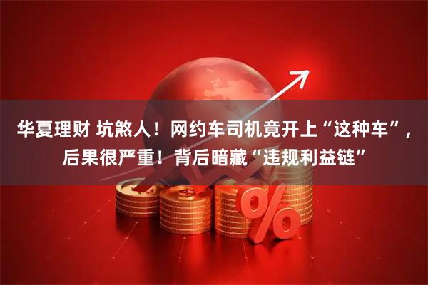 华夏理财 坑煞人！网约车司机竟开上“这种车”，后果很严重！背后暗藏“违规利益链”