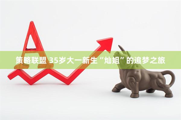 策略联盟 35岁大一新生“灿姐”的追梦之旅