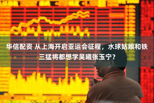 华信配资 从上海开启亚运会征程，水球姑娘和铁三猛将都想学吴曦张玉宁？