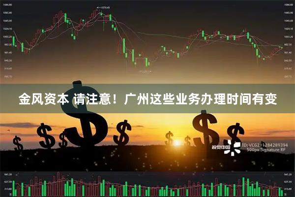 金风资本 请注意！广州这些业务办理时间有变